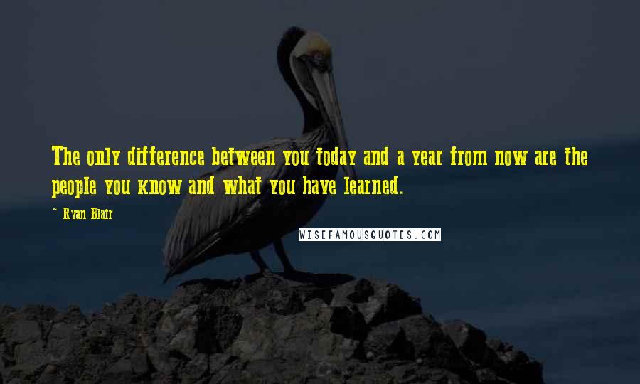 Ryan Blair Quotes: The only difference between you today and a year from now are the people you know and what you have learned.
