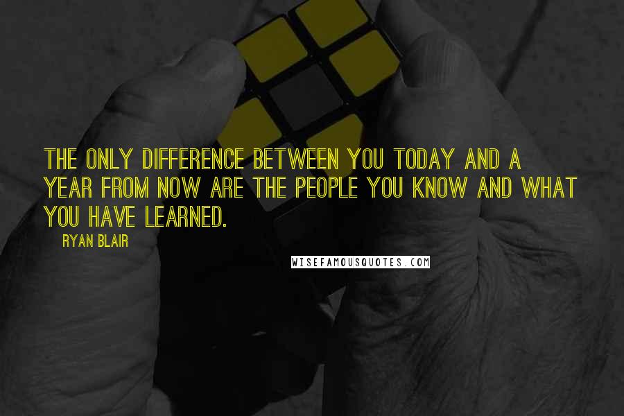 Ryan Blair Quotes: The only difference between you today and a year from now are the people you know and what you have learned.