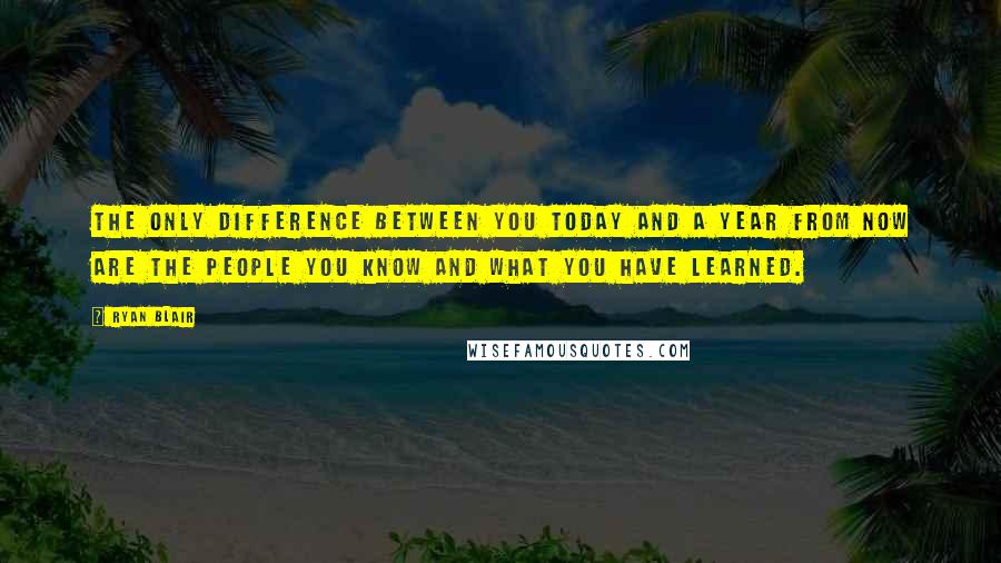 Ryan Blair Quotes: The only difference between you today and a year from now are the people you know and what you have learned.