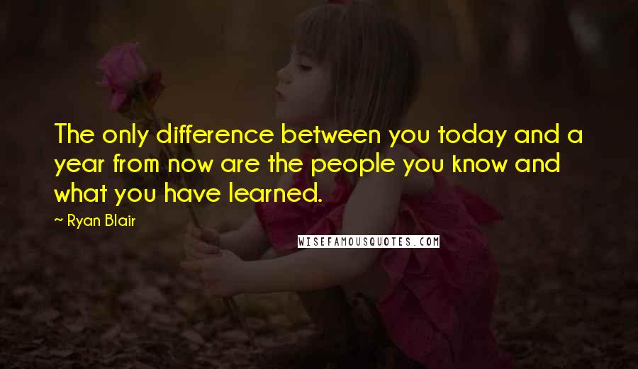 Ryan Blair Quotes: The only difference between you today and a year from now are the people you know and what you have learned.