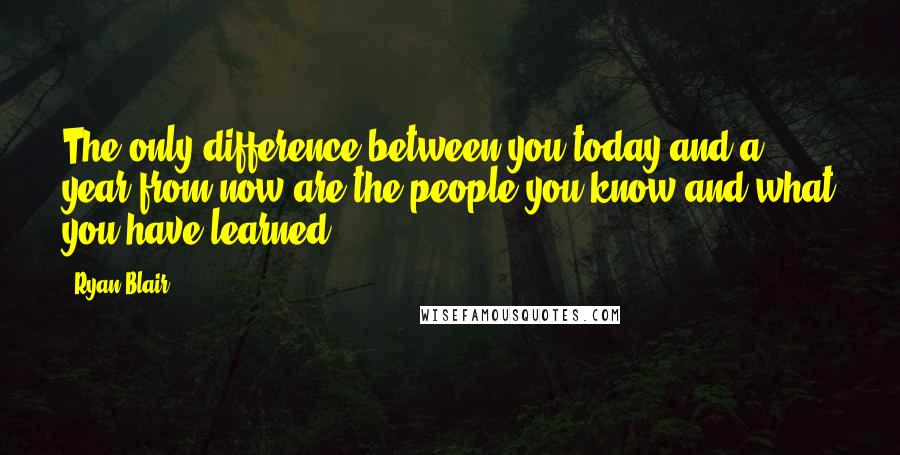 Ryan Blair Quotes: The only difference between you today and a year from now are the people you know and what you have learned.