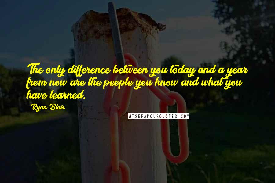 Ryan Blair Quotes: The only difference between you today and a year from now are the people you know and what you have learned.