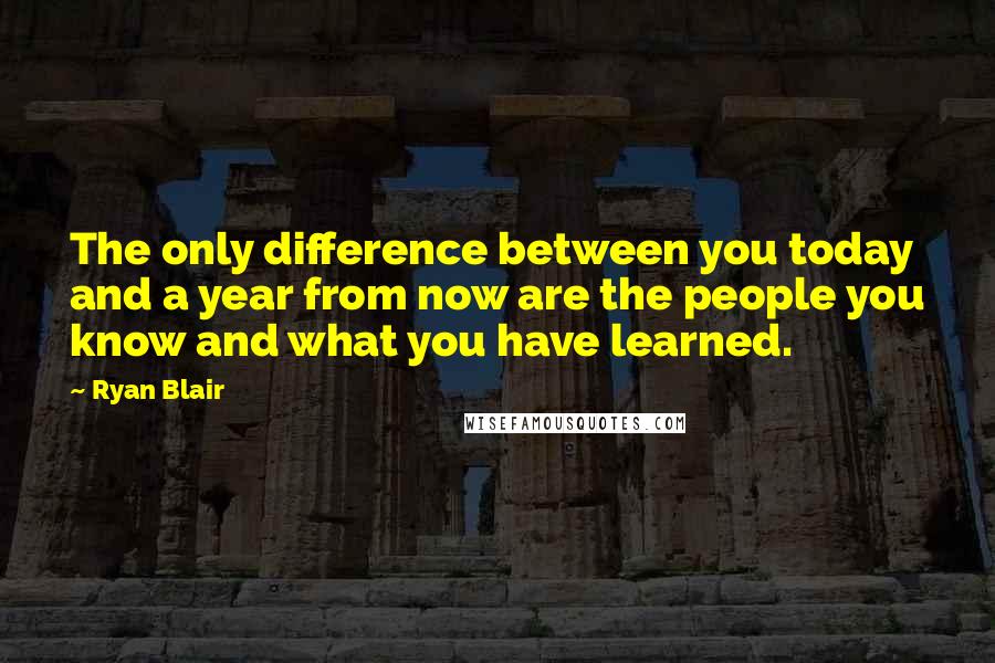 Ryan Blair Quotes: The only difference between you today and a year from now are the people you know and what you have learned.