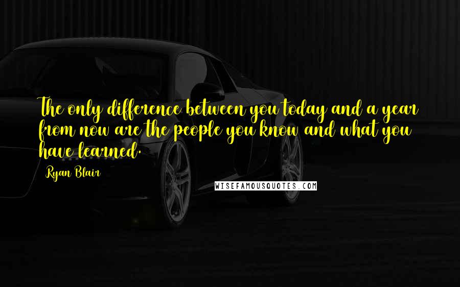 Ryan Blair Quotes: The only difference between you today and a year from now are the people you know and what you have learned.