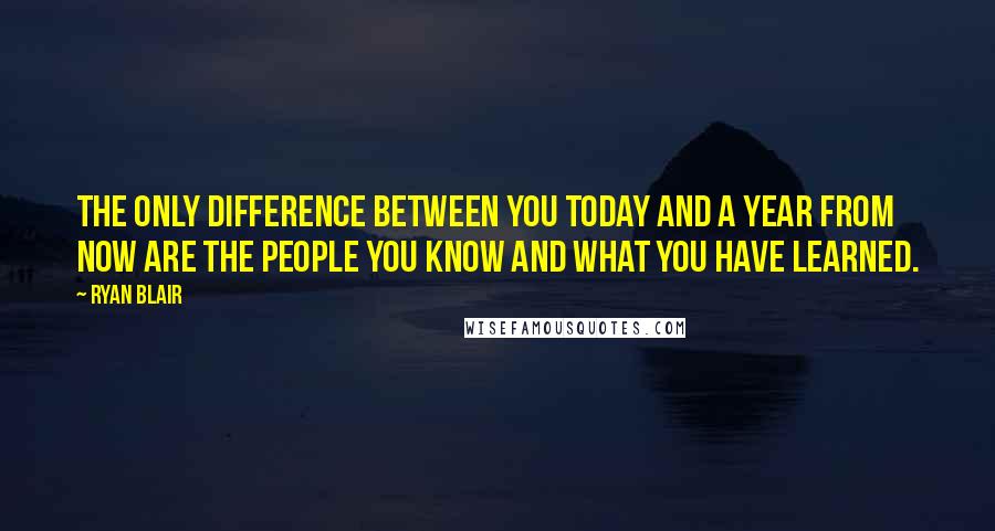 Ryan Blair Quotes: The only difference between you today and a year from now are the people you know and what you have learned.