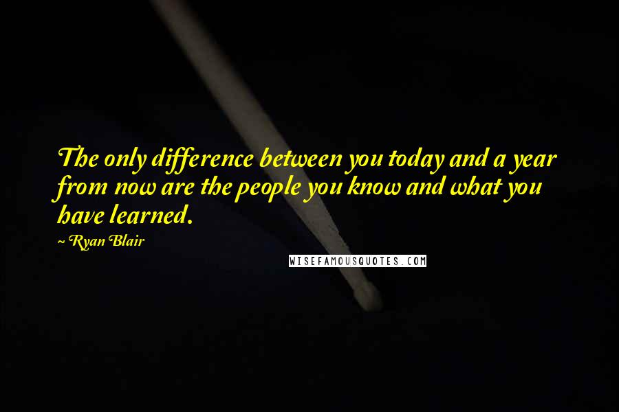 Ryan Blair Quotes: The only difference between you today and a year from now are the people you know and what you have learned.