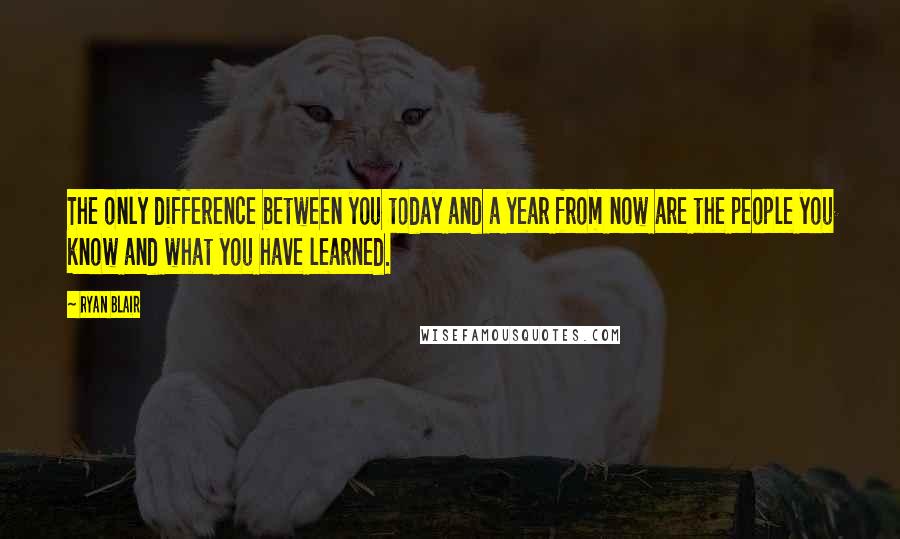 Ryan Blair Quotes: The only difference between you today and a year from now are the people you know and what you have learned.