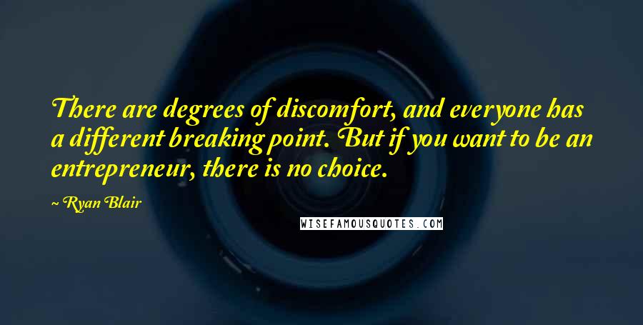 Ryan Blair Quotes: There are degrees of discomfort, and everyone has a different breaking point. But if you want to be an entrepreneur, there is no choice.