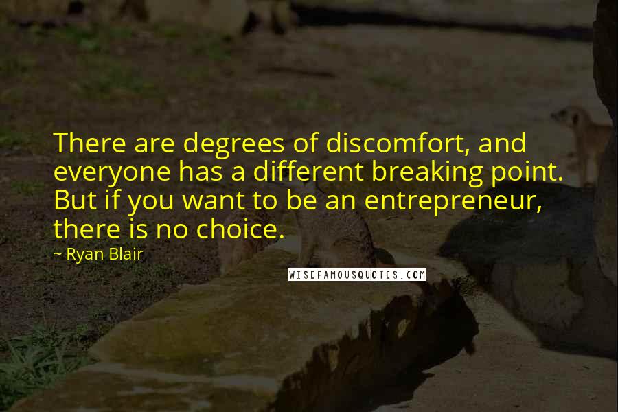 Ryan Blair Quotes: There are degrees of discomfort, and everyone has a different breaking point. But if you want to be an entrepreneur, there is no choice.