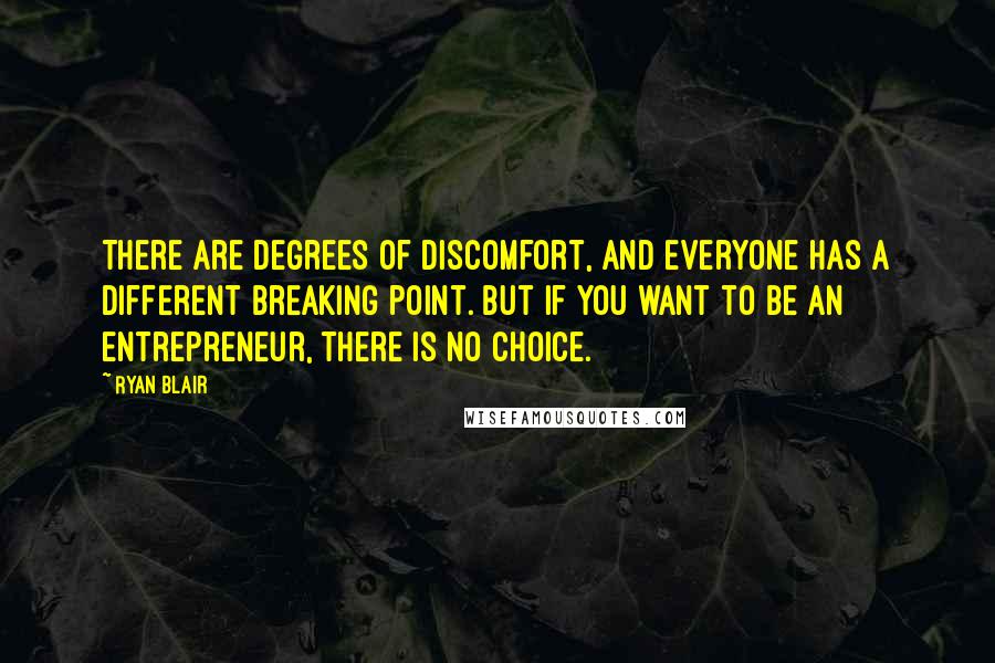 Ryan Blair Quotes: There are degrees of discomfort, and everyone has a different breaking point. But if you want to be an entrepreneur, there is no choice.