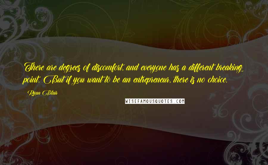 Ryan Blair Quotes: There are degrees of discomfort, and everyone has a different breaking point. But if you want to be an entrepreneur, there is no choice.