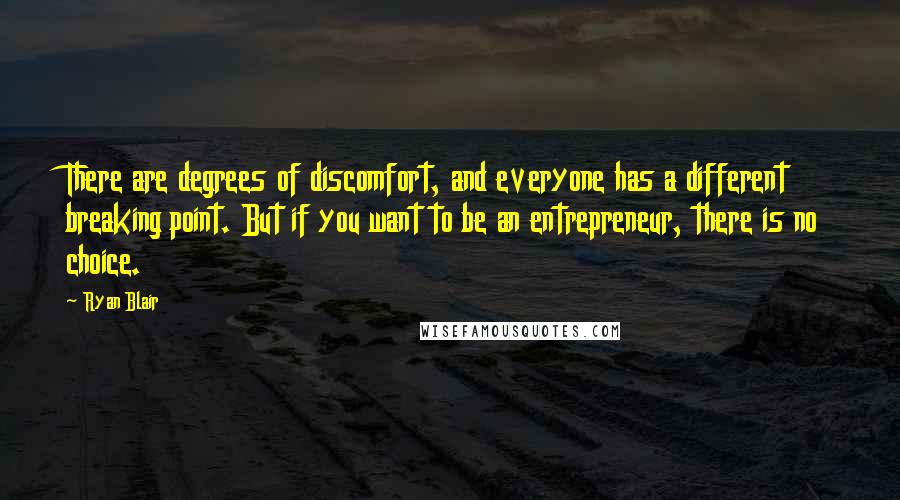 Ryan Blair Quotes: There are degrees of discomfort, and everyone has a different breaking point. But if you want to be an entrepreneur, there is no choice.