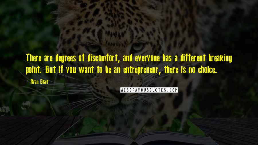 Ryan Blair Quotes: There are degrees of discomfort, and everyone has a different breaking point. But if you want to be an entrepreneur, there is no choice.