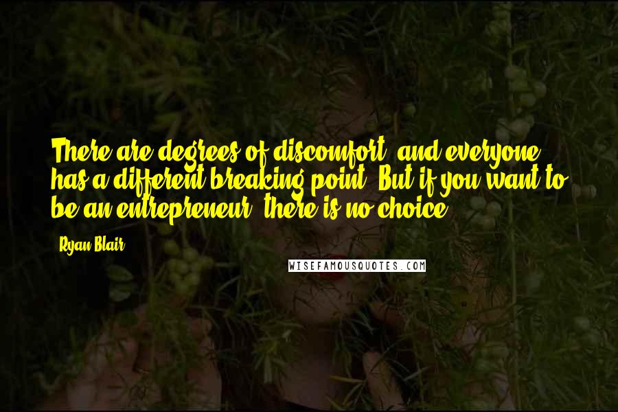 Ryan Blair Quotes: There are degrees of discomfort, and everyone has a different breaking point. But if you want to be an entrepreneur, there is no choice.