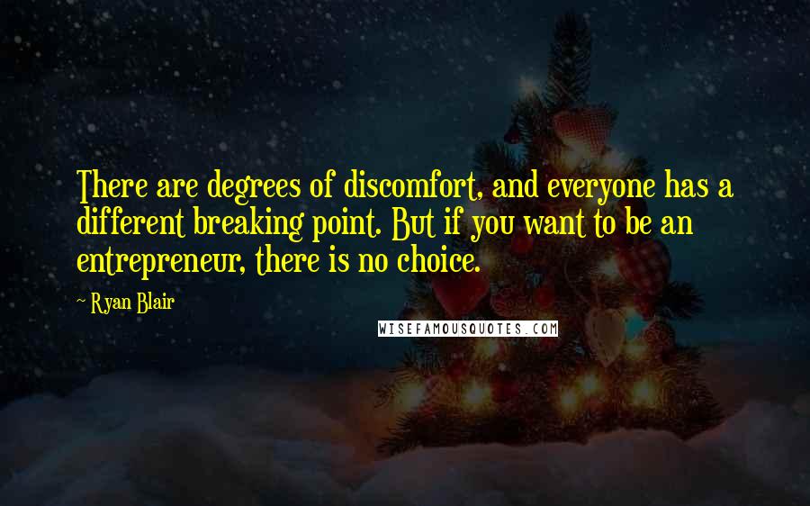 Ryan Blair Quotes: There are degrees of discomfort, and everyone has a different breaking point. But if you want to be an entrepreneur, there is no choice.