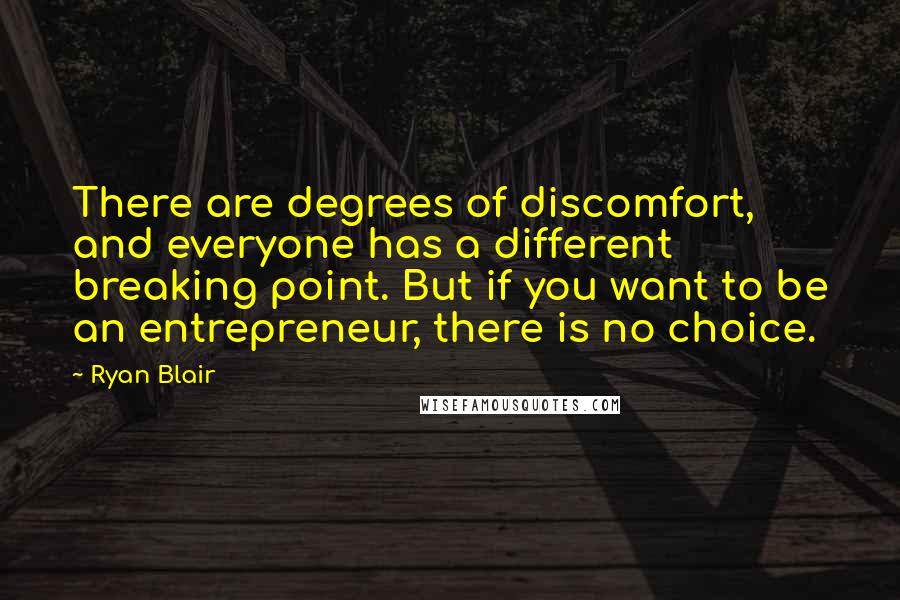 Ryan Blair Quotes: There are degrees of discomfort, and everyone has a different breaking point. But if you want to be an entrepreneur, there is no choice.