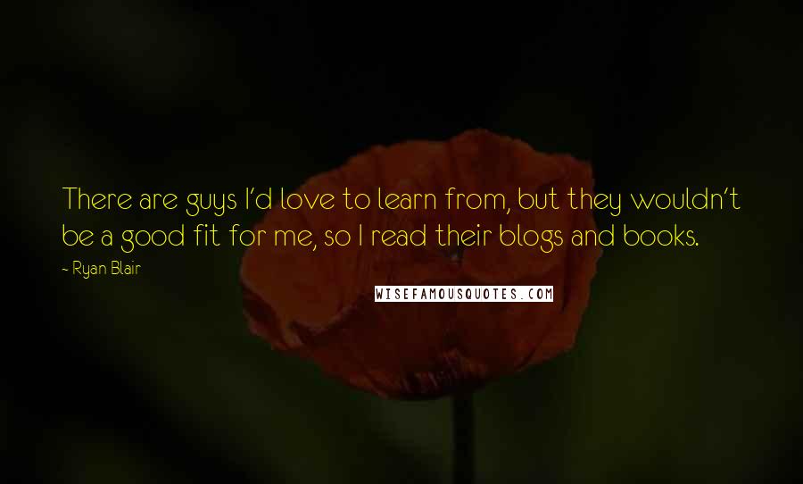 Ryan Blair Quotes: There are guys I'd love to learn from, but they wouldn't be a good fit for me, so I read their blogs and books.