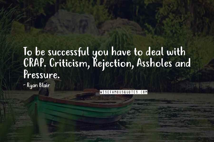 Ryan Blair Quotes: To be successful you have to deal with CRAP. Criticism, Rejection, Assholes and Pressure.