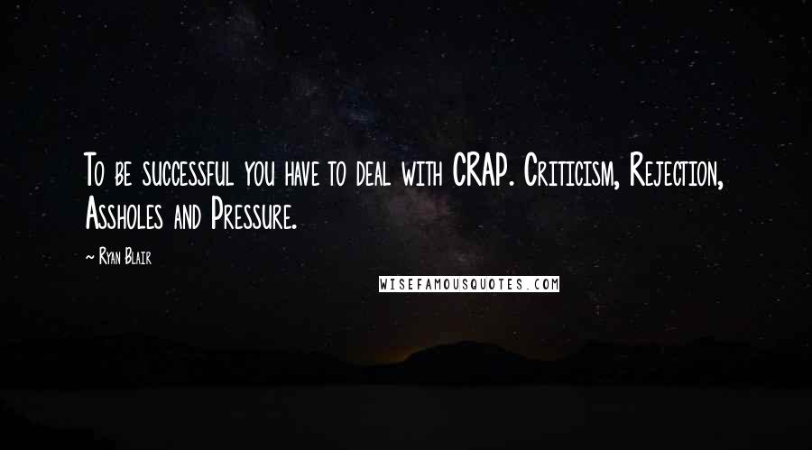 Ryan Blair Quotes: To be successful you have to deal with CRAP. Criticism, Rejection, Assholes and Pressure.