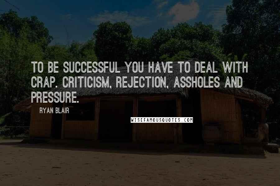 Ryan Blair Quotes: To be successful you have to deal with CRAP. Criticism, Rejection, Assholes and Pressure.