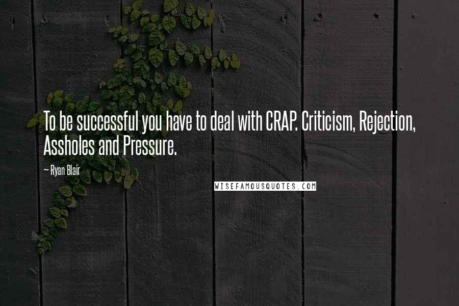 Ryan Blair Quotes: To be successful you have to deal with CRAP. Criticism, Rejection, Assholes and Pressure.