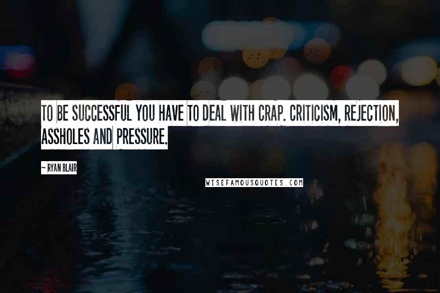 Ryan Blair Quotes: To be successful you have to deal with CRAP. Criticism, Rejection, Assholes and Pressure.