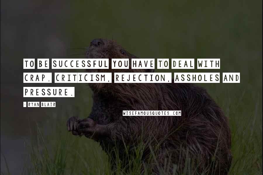 Ryan Blair Quotes: To be successful you have to deal with CRAP. Criticism, Rejection, Assholes and Pressure.