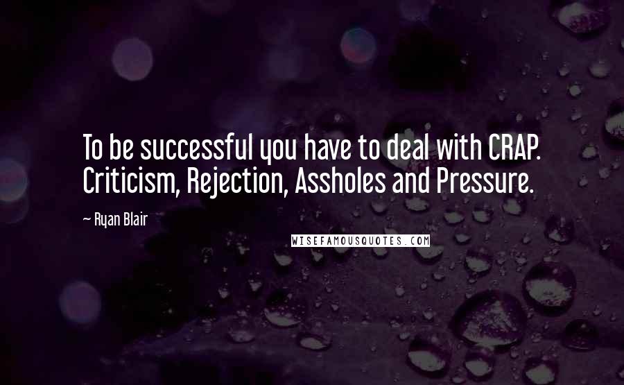 Ryan Blair Quotes: To be successful you have to deal with CRAP. Criticism, Rejection, Assholes and Pressure.