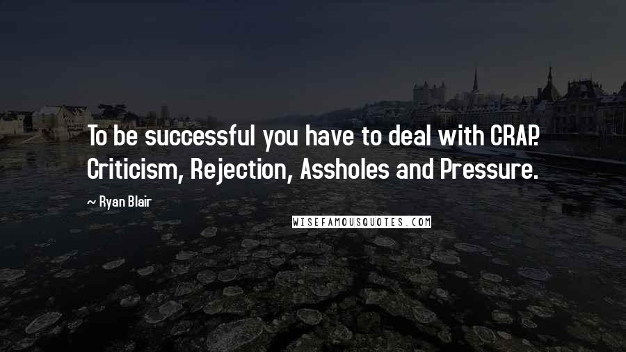 Ryan Blair Quotes: To be successful you have to deal with CRAP. Criticism, Rejection, Assholes and Pressure.