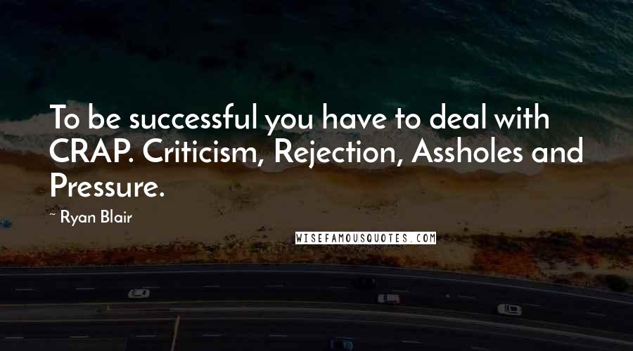 Ryan Blair Quotes: To be successful you have to deal with CRAP. Criticism, Rejection, Assholes and Pressure.