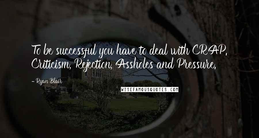 Ryan Blair Quotes: To be successful you have to deal with CRAP. Criticism, Rejection, Assholes and Pressure.