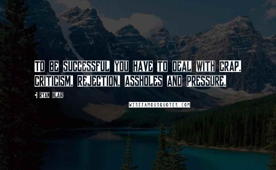 Ryan Blair Quotes: To be successful you have to deal with CRAP. Criticism, Rejection, Assholes and Pressure.