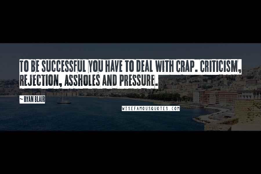 Ryan Blair Quotes: To be successful you have to deal with CRAP. Criticism, Rejection, Assholes and Pressure.