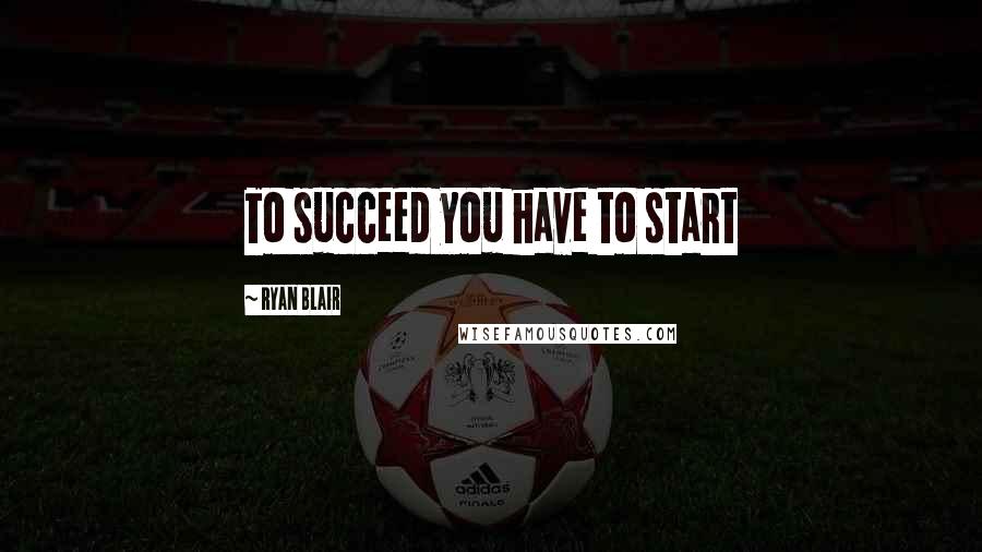 Ryan Blair Quotes: To succeed you have to start