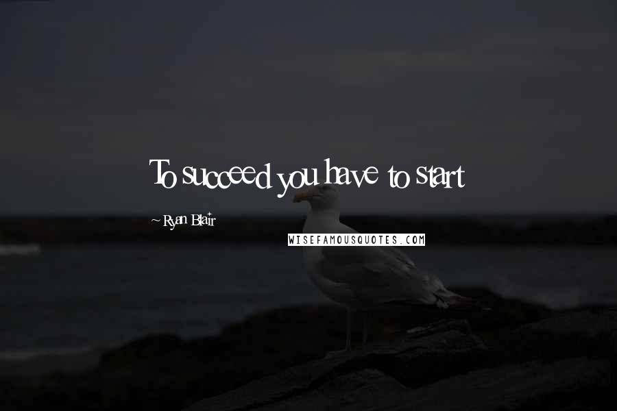 Ryan Blair Quotes: To succeed you have to start