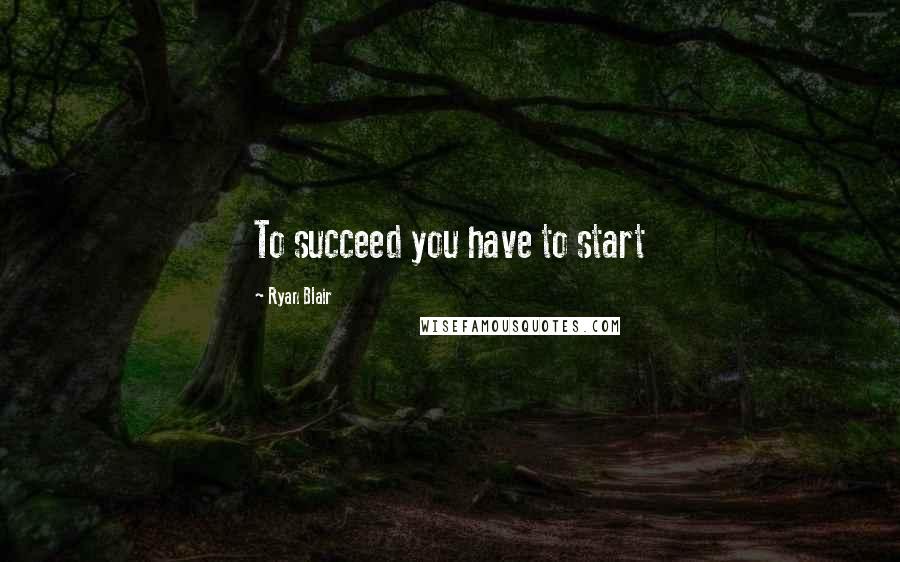 Ryan Blair Quotes: To succeed you have to start