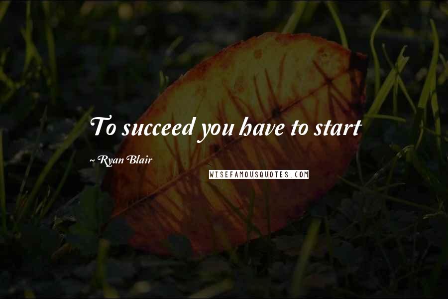 Ryan Blair Quotes: To succeed you have to start