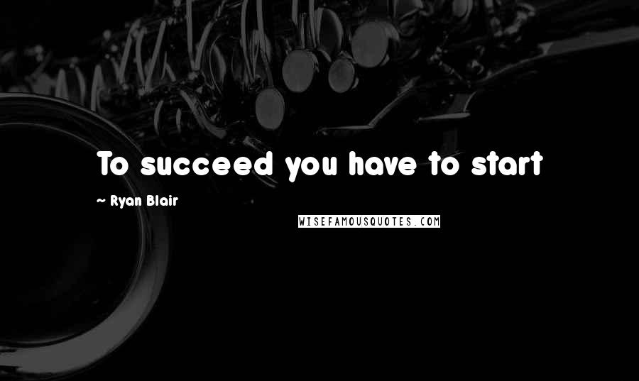 Ryan Blair Quotes: To succeed you have to start
