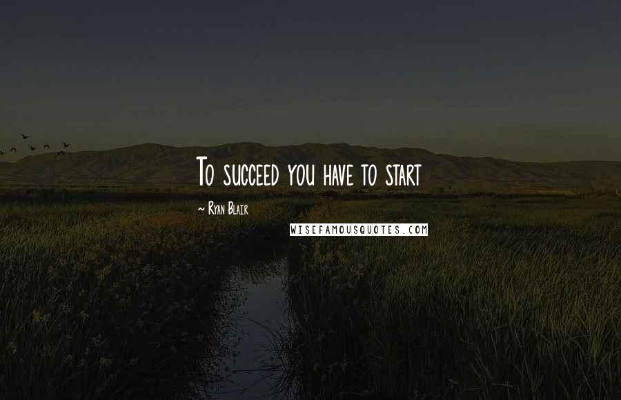 Ryan Blair Quotes: To succeed you have to start