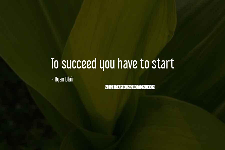 Ryan Blair Quotes: To succeed you have to start