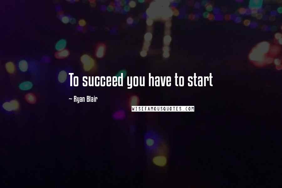 Ryan Blair Quotes: To succeed you have to start