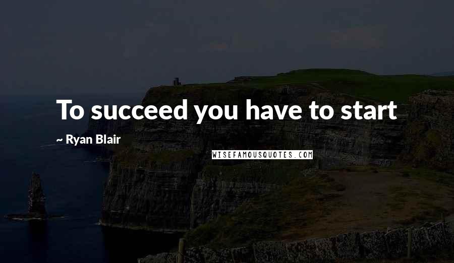 Ryan Blair Quotes: To succeed you have to start