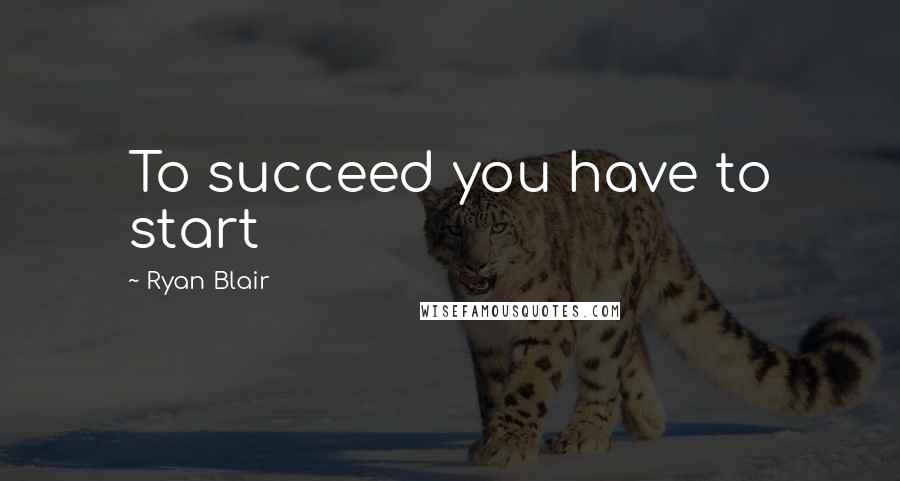 Ryan Blair Quotes: To succeed you have to start