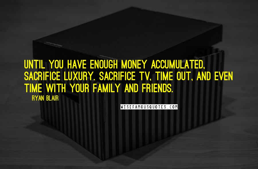 Ryan Blair Quotes: Until you have enough money accumulated, sacrifice luxury. Sacrifice TV, time out, and even time with your family and friends.