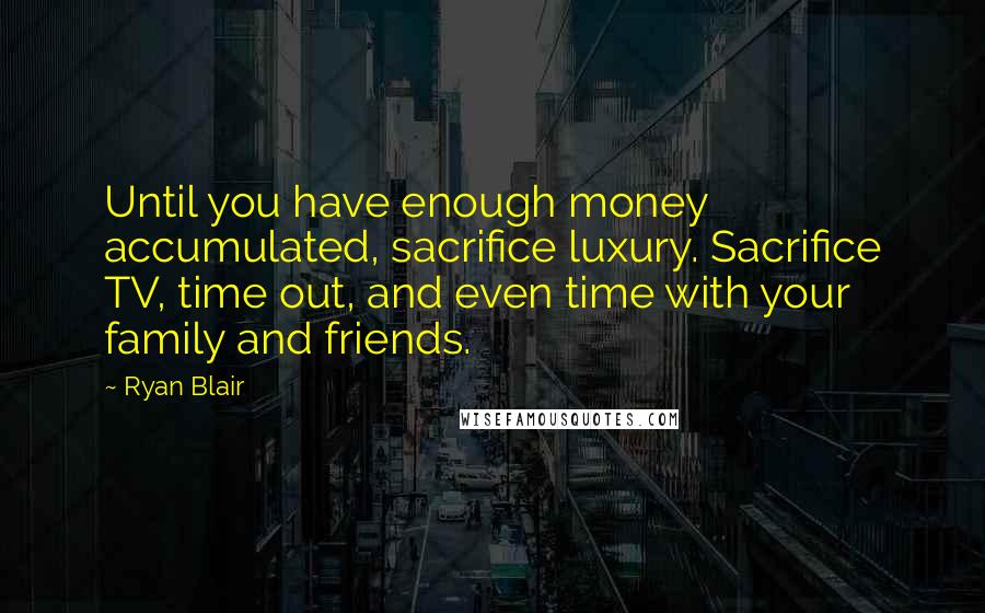 Ryan Blair Quotes: Until you have enough money accumulated, sacrifice luxury. Sacrifice TV, time out, and even time with your family and friends.