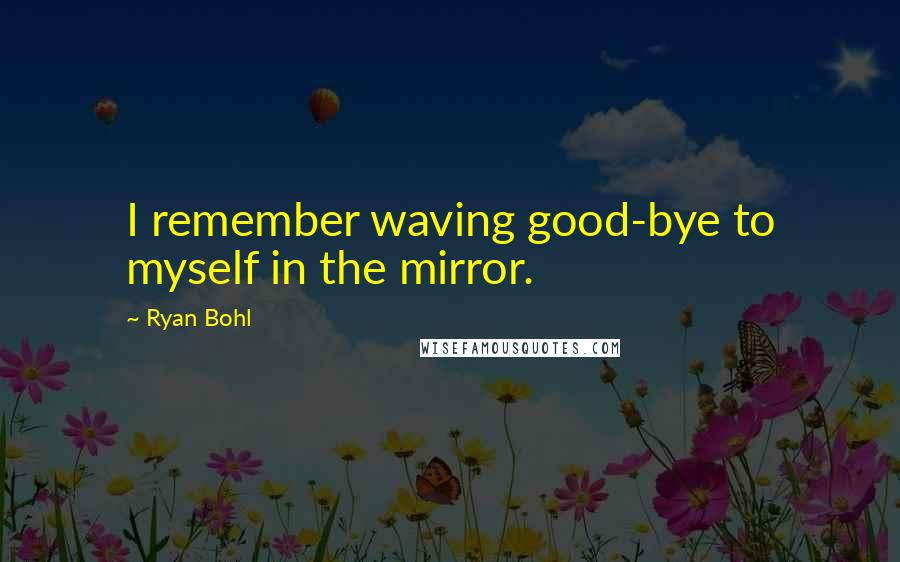 Ryan Bohl Quotes: I remember waving good-bye to myself in the mirror.