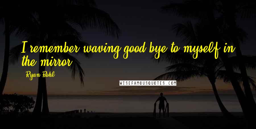 Ryan Bohl Quotes: I remember waving good-bye to myself in the mirror.