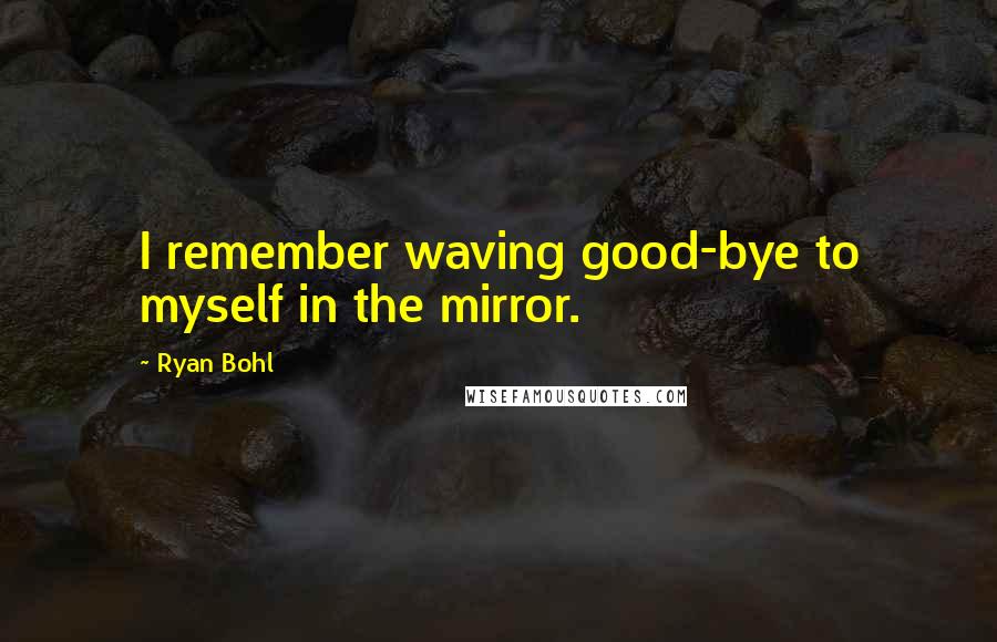 Ryan Bohl Quotes: I remember waving good-bye to myself in the mirror.
