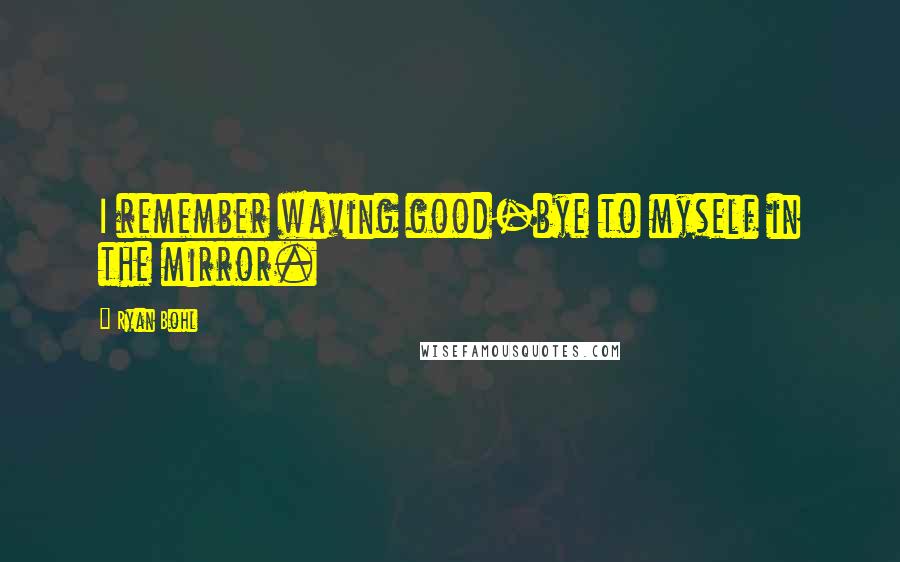 Ryan Bohl Quotes: I remember waving good-bye to myself in the mirror.