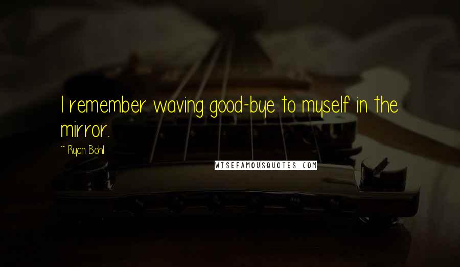 Ryan Bohl Quotes: I remember waving good-bye to myself in the mirror.